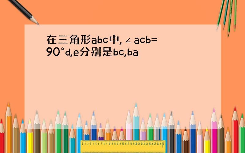 在三角形abc中,∠acb=90°d,e分别是bc,ba