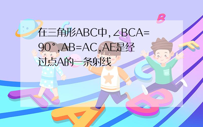 在三角形ABC中,∠BCA=90°,AB=AC,AE是经过点A的一条射线