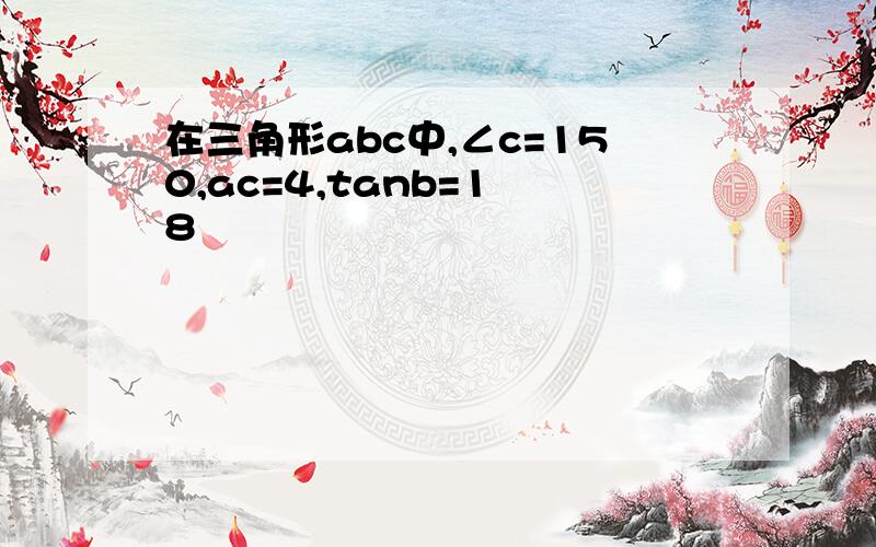 在三角形abc中,∠c=150,ac=4,tanb=1 8