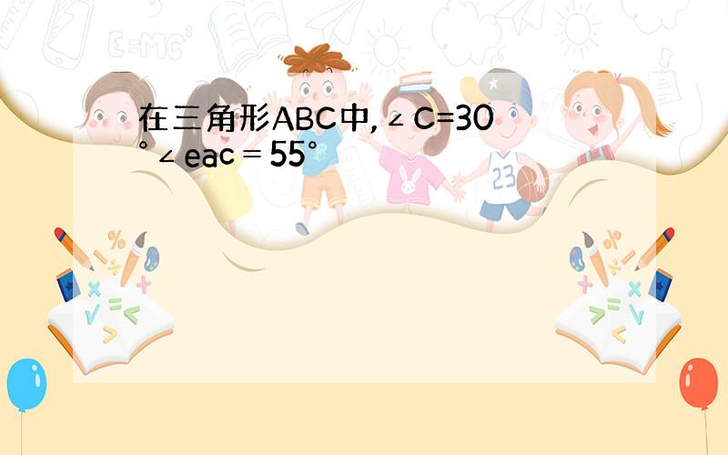 在三角形ABC中,∠C=30°∠eac＝55°