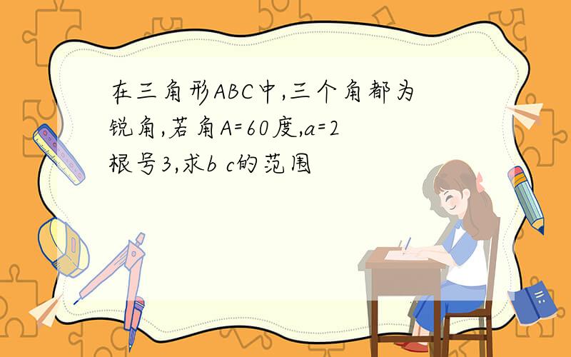 在三角形ABC中,三个角都为锐角,若角A=60度,a=2根号3,求b c的范围