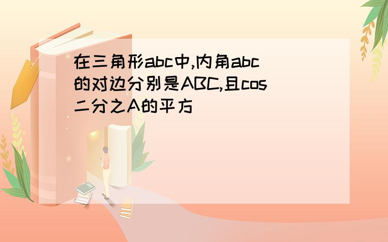 在三角形abc中,内角abc的对边分别是ABC,且cos二分之A的平方