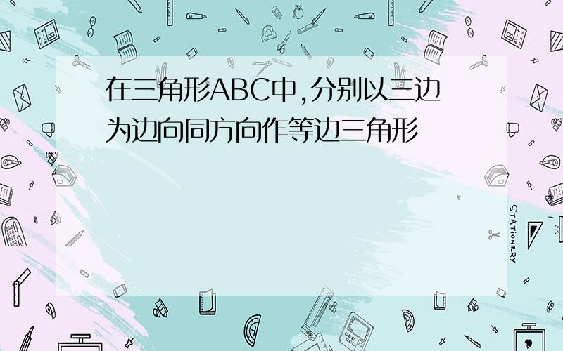 在三角形ABC中,分别以三边为边向同方向作等边三角形