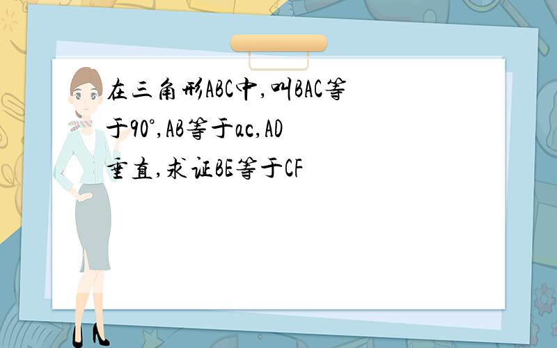 在三角形ABC中,叫BAC等于90°,AB等于ac,AD垂直,求证BE等于CF