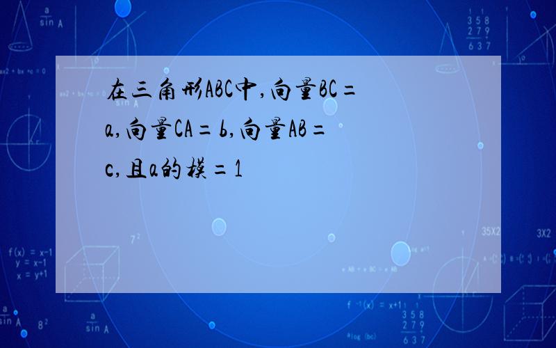 在三角形ABC中,向量BC=a,向量CA=b,向量AB=c,且a的模=1