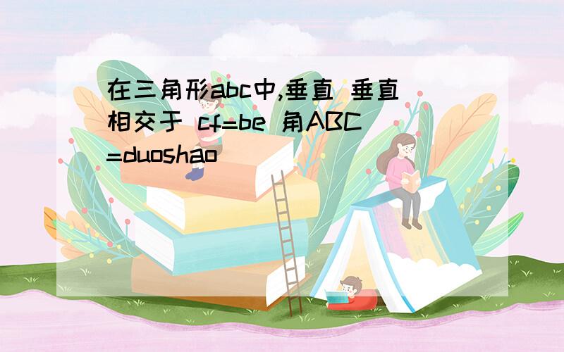 在三角形abc中,垂直 垂直相交于 cf=be 角ABC=duoshao