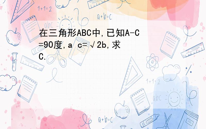 在三角形ABC中,已知A-C=90度,a c=√2b,求C.