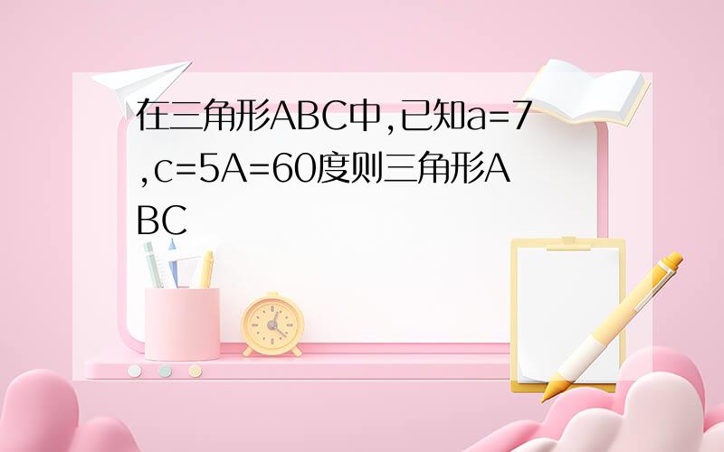 在三角形ABC中,已知a=7,c=5A=60度则三角形ABC