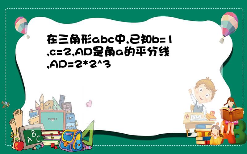 在三角形abc中,已知b=1,c=2,AD是角a的平分线,AD=2*2^3