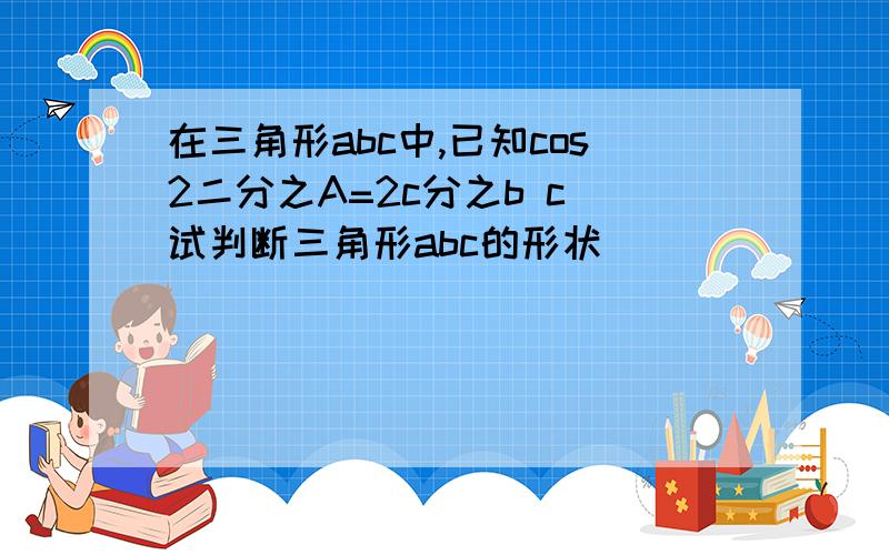 在三角形abc中,已知cos2二分之A=2c分之b c 试判断三角形abc的形状