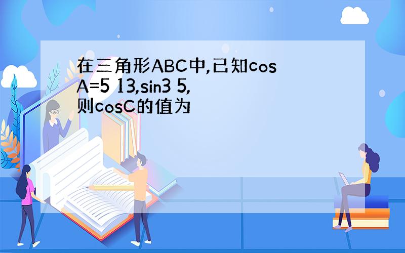 在三角形ABC中,已知cosA=5 13,sin3 5,则cosC的值为