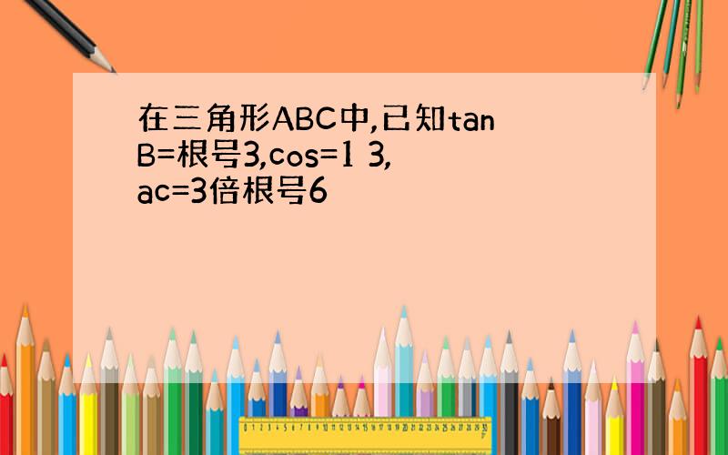 在三角形ABC中,已知tanB=根号3,cos=1 3,ac=3倍根号6