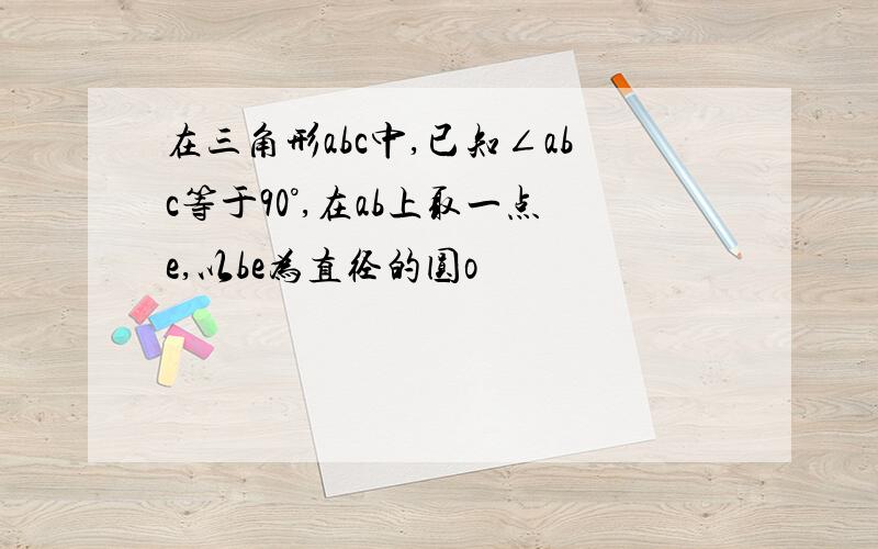 在三角形abc中,已知∠abc等于90°,在ab上取一点e,以be为直径的圆o