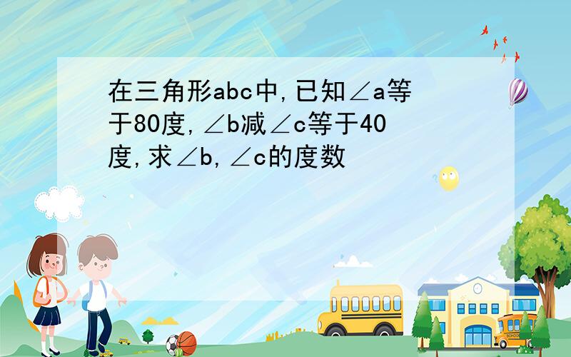 在三角形abc中,已知∠a等于80度,∠b减∠c等于40度,求∠b,∠c的度数