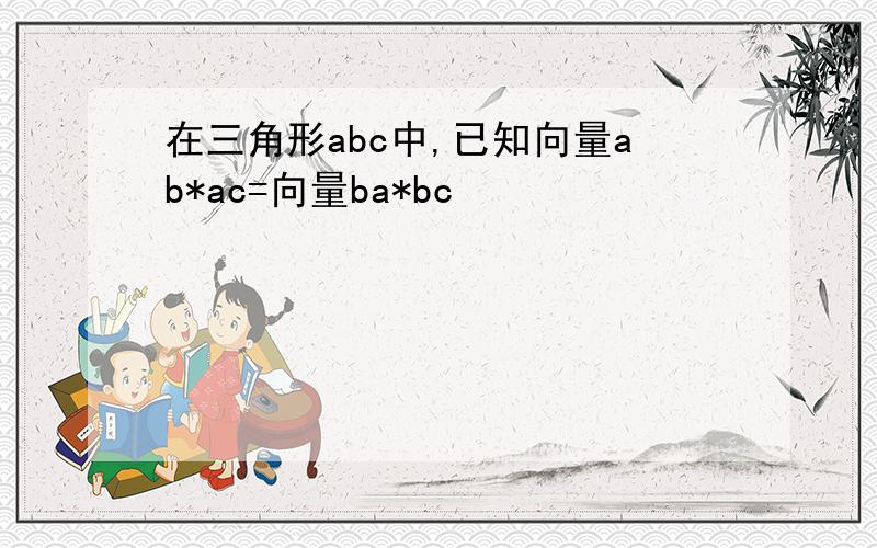 在三角形abc中,已知向量ab*ac=向量ba*bc