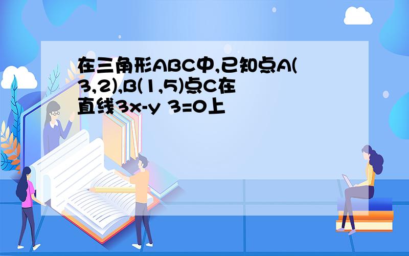 在三角形ABC中,已知点A(3,2),B(1,5)点C在直线3x-y 3=0上