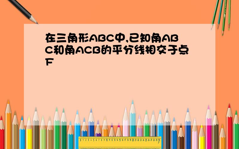 在三角形ABC中,已知角ABC和角ACB的平分线相交于点F