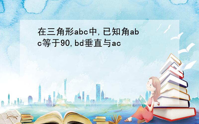 在三角形abc中,已知角abc等于90,bd垂直与ac