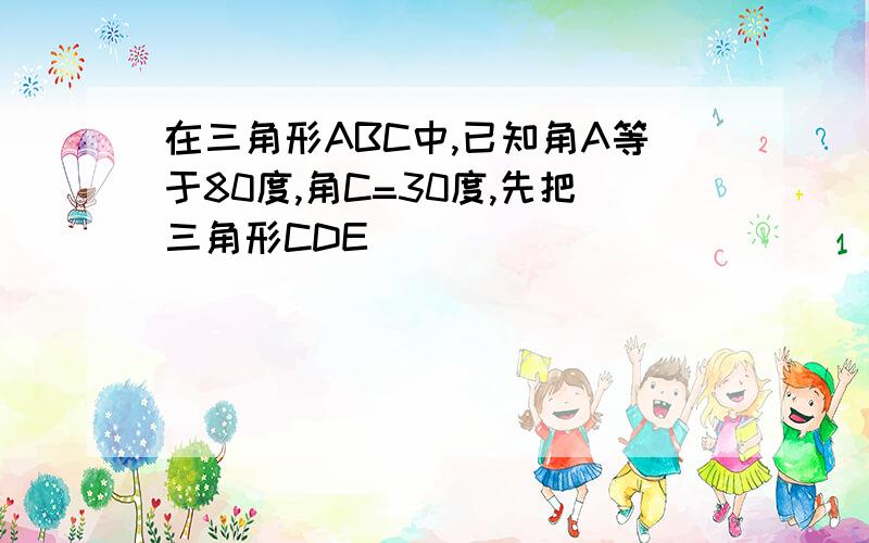 在三角形ABC中,已知角A等于80度,角C=30度,先把三角形CDE