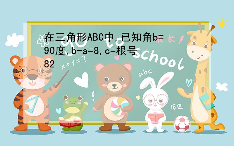 在三角形ABC中,已知角b=90度,b-a=8,c=根号82