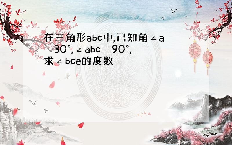 在三角形abc中,已知角∠a＝30°,∠abc＝90°,求∠bce的度数