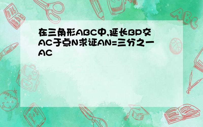 在三角形ABC中,延长BP交AC于点N求证AN=三分之一AC