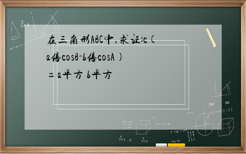 在三角形ABC中,求证:c(a倍cosB-b倍cosA)=a平方 b平方