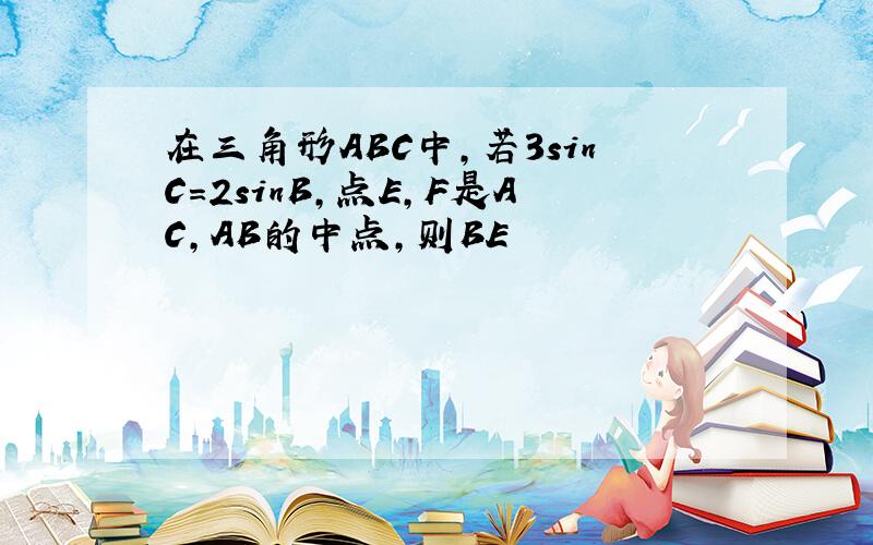 在三角形ABC中,若3sinC=2sinB,点E,F是AC,AB的中点,则BE