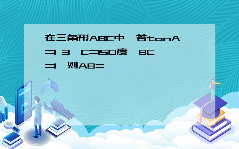 在三角形ABC中,若tanA=1 3,C=150度,BC=1,则AB=