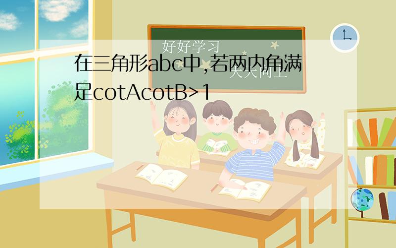 在三角形abc中,若两内角满足cotAcotB>1