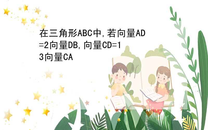 在三角形ABC中,若向量AD=2向量DB,向量CD=1 3向量CA