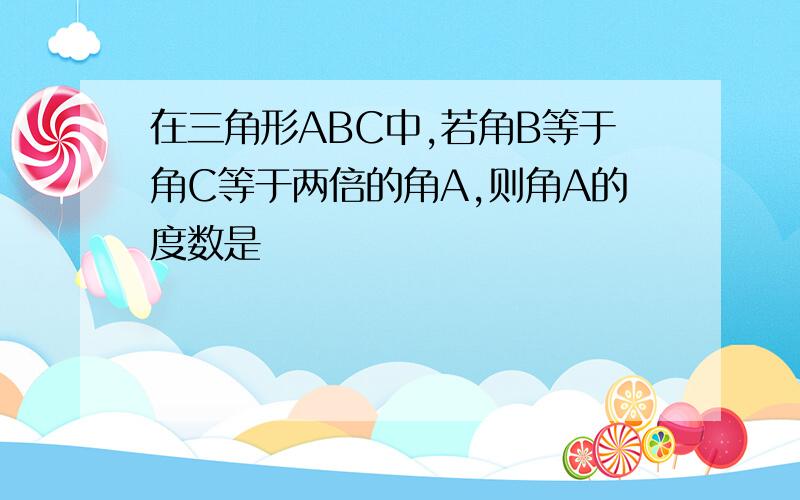 在三角形ABC中,若角B等于角C等于两倍的角A,则角A的度数是