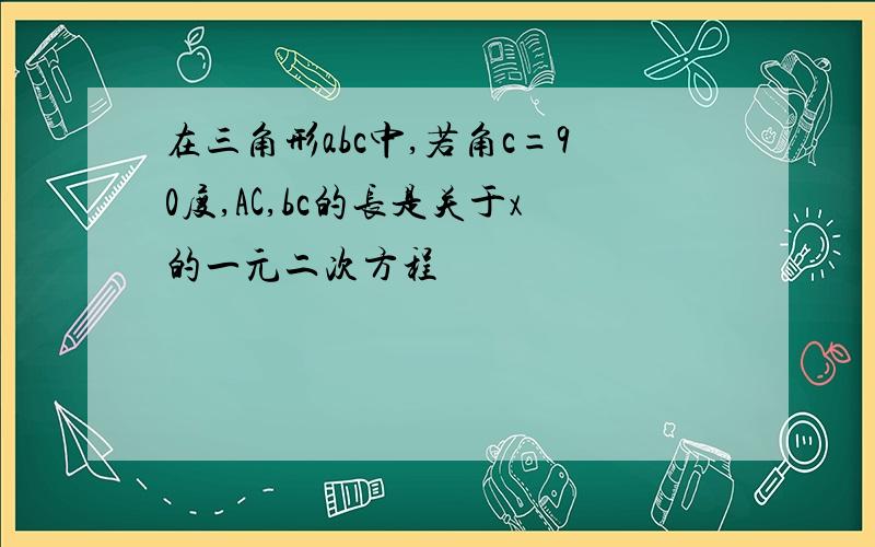 在三角形abc中,若角c=90度,AC,bc的长是关于x的一元二次方程