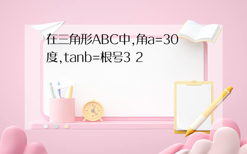 在三角形ABC中,角a=30度,tanb=根号3 2