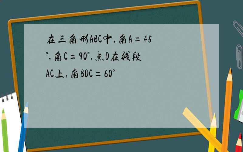 在三角形ABC中,角A=45°,角C=90°,点D在线段AC上,角BDC=60°