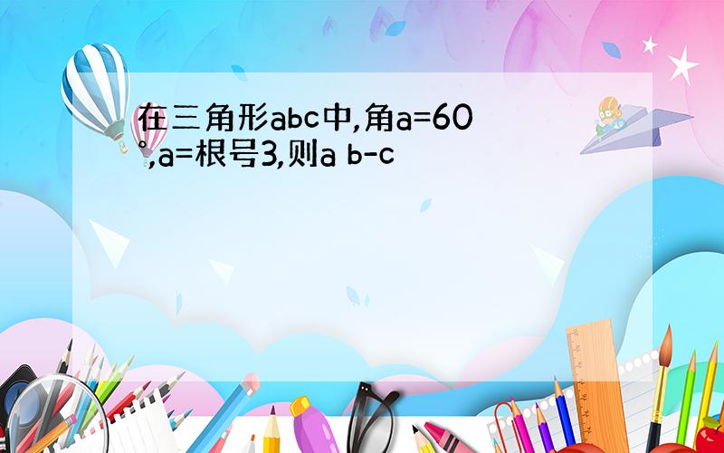 在三角形abc中,角a=60°,a=根号3,则a b-c