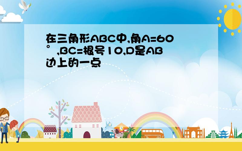 在三角形ABC中,角A=60°,BC=根号10,D是AB边上的一点