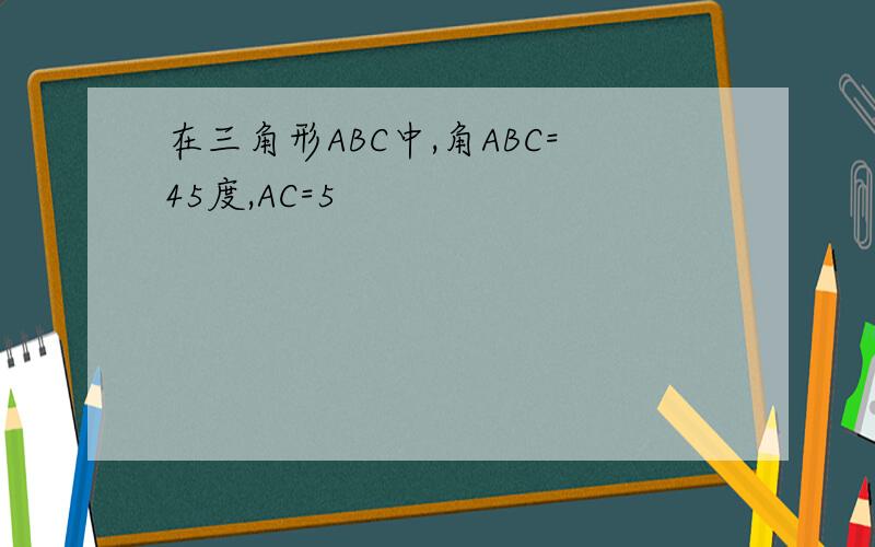 在三角形ABC中,角ABC=45度,AC=5