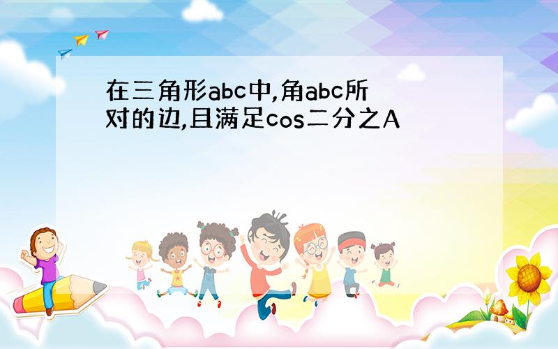 在三角形abc中,角abc所对的边,且满足cos二分之A