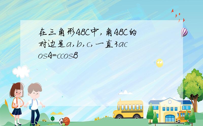 在三角形ABC中,角ABC的对边是a,b,c,一直3acosA=ccosB