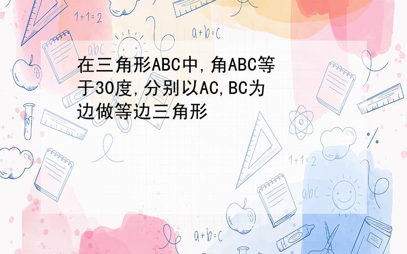 在三角形ABC中,角ABC等于30度,分别以AC,BC为边做等边三角形