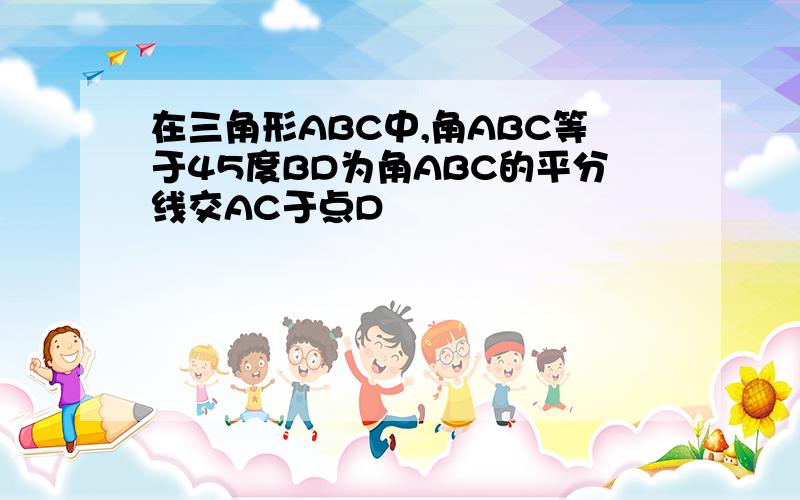 在三角形ABC中,角ABC等于45度BD为角ABC的平分线交AC于点D