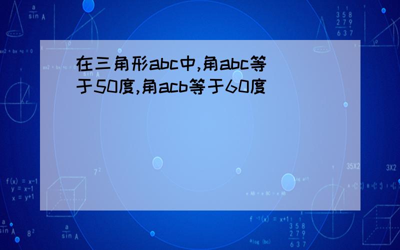 在三角形abc中,角abc等于50度,角acb等于60度