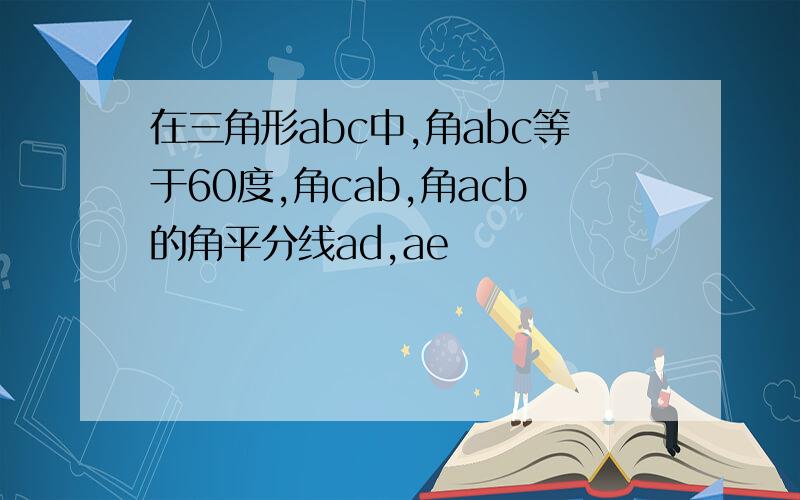 在三角形abc中,角abc等于60度,角cab,角acb的角平分线ad,ae