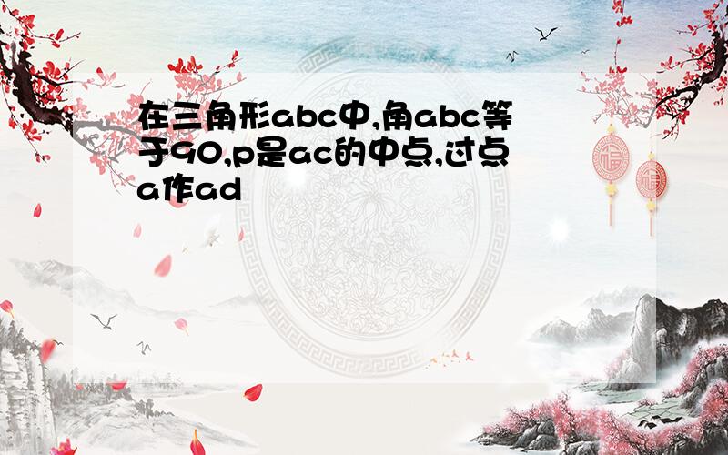 在三角形abc中,角abc等于90,p是ac的中点,过点a作ad