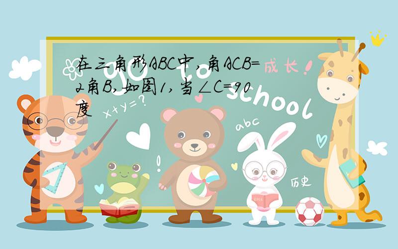 在三角形ABC中,角ACB=2角B,如图1,当∠C=90度