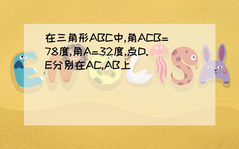 在三角形ABC中,角ACB=78度,角A=32度,点D.E分别在AC,AB上