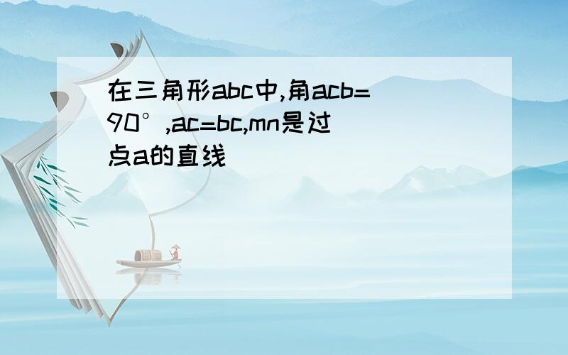 在三角形abc中,角acb=90°,ac=bc,mn是过点a的直线