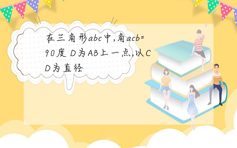 在三角形abc中,角acb=90度 D为AB上一点,以CD为直径