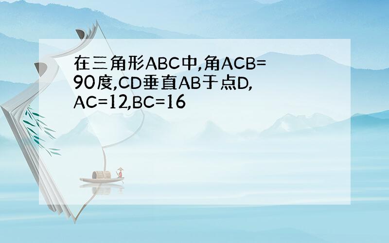 在三角形ABC中,角ACB=90度,CD垂直AB于点D,AC=12,BC=16